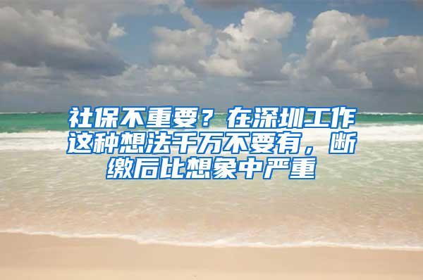 社保不重要？在深圳工作这种想法千万不要有，断缴后比想象中严重