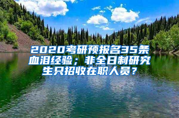 2020考研预报名35条血泪经验；非全日制研究生只招收在职人员？