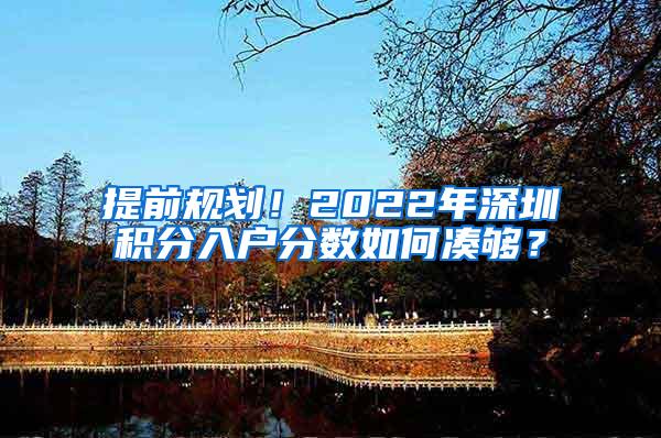 提前规划！2022年深圳积分入户分数如何凑够？