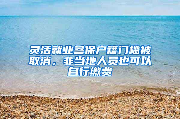 灵活就业参保户籍门槛被取消，非当地人员也可以自行缴费