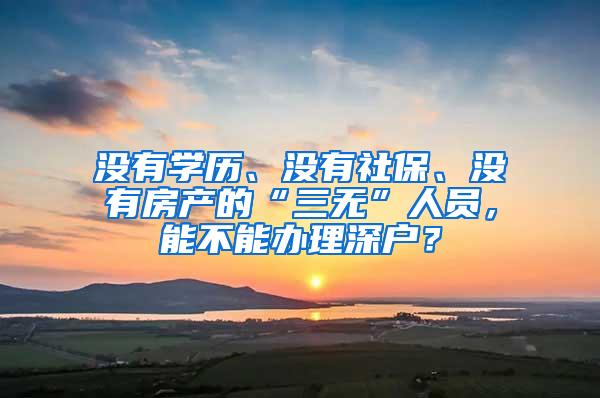 没有学历、没有社保、没有房产的“三无”人员，能不能办理深户？