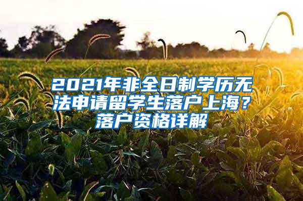 2021年非全日制学历无法申请留学生落户上海？落户资格详解