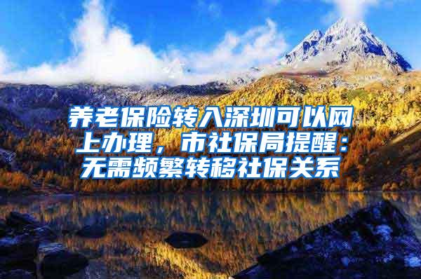 养老保险转入深圳可以网上办理，市社保局提醒：无需频繁转移社保关系