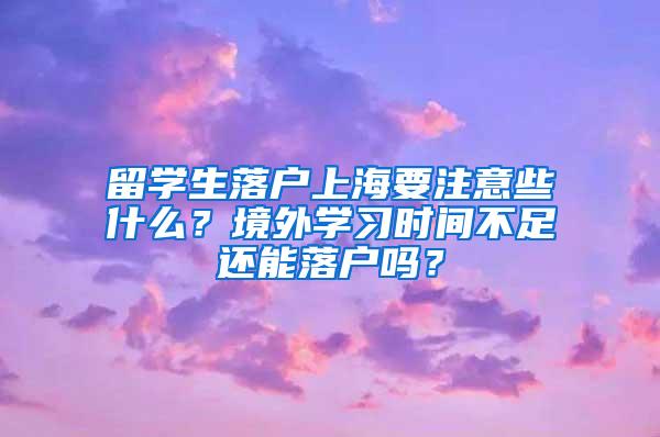 留学生落户上海要注意些什么？境外学习时间不足还能落户吗？