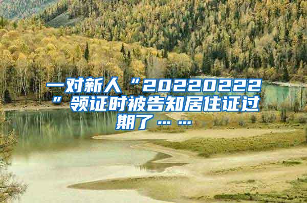 一对新人“20220222”领证时被告知居住证过期了……