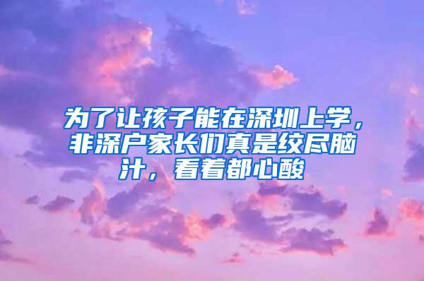 为了让孩子能在深圳上学，非深户家长们真是绞尽脑汁，看着都心酸