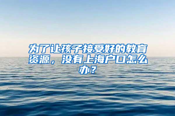 为了让孩子接受好的教育资源，没有上海户口怎么办？