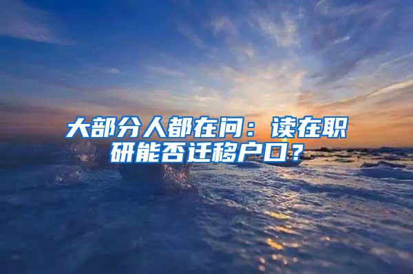 大部分人都在问：读在职研能否迁移户口？