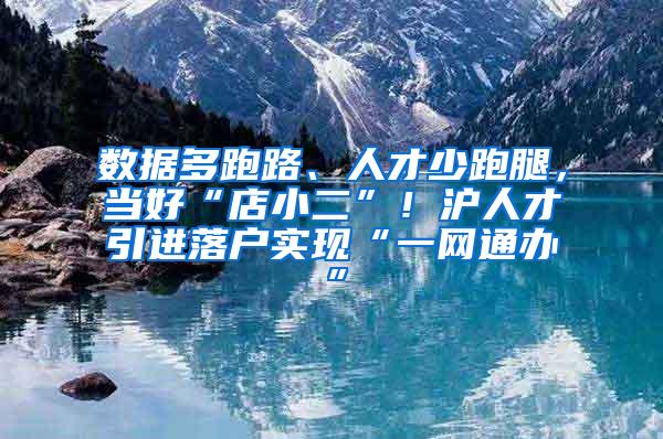 数据多跑路、人才少跑腿，当好“店小二”！沪人才引进落户实现“一网通办”