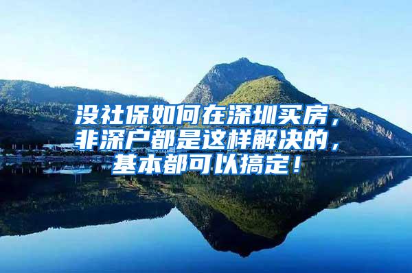 没社保如何在深圳买房，非深户都是这样解决的，基本都可以搞定！