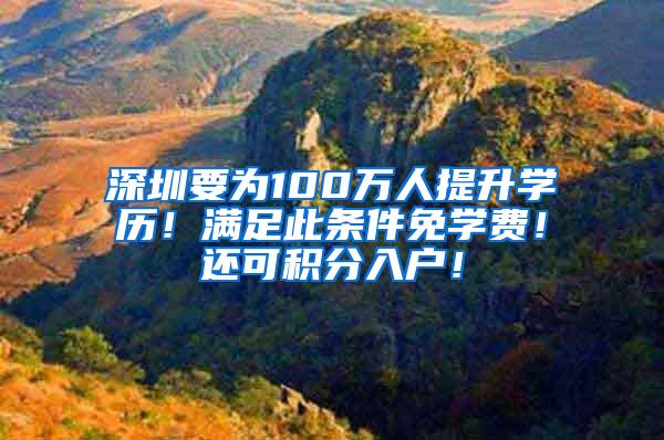 深圳要为100万人提升学历！满足此条件免学费！还可积分入户！