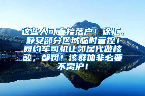 这些人可直接落户！徐汇、静安部分区域临时管控！网约车司机让邻居代做核酸，都罚！该群体非必要不离沪！