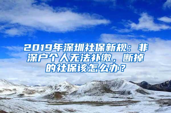 2019年深圳社保新规：非深户个人无法补缴，断掉的社保该怎么办？