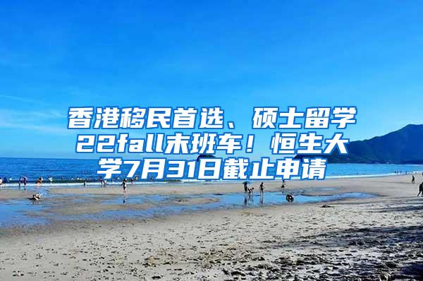 香港移民首选、硕士留学22fall末班车！恒生大学7月31日截止申请