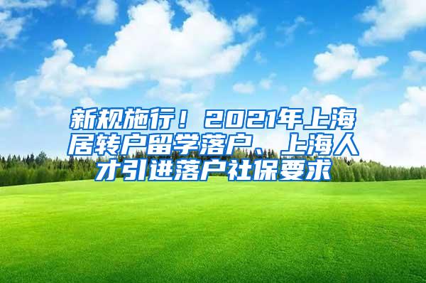 新规施行！2021年上海居转户留学落户、上海人才引进落户社保要求