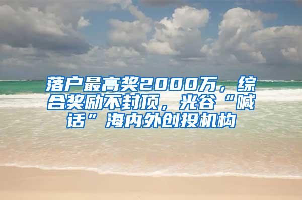 落户最高奖2000万，综合奖励不封顶，光谷“喊话”海内外创投机构