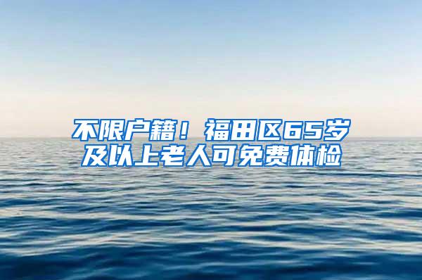 不限户籍！福田区65岁及以上老人可免费体检