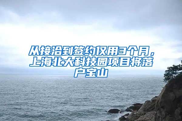 从接洽到签约仅用3个月，上海北大科技园项目将落户宝山