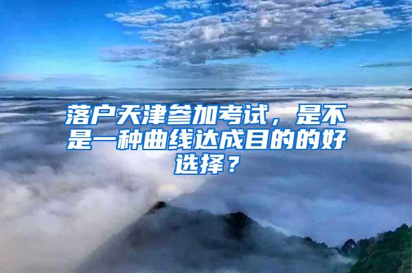 落户天津参加考试，是不是一种曲线达成目的的好选择？