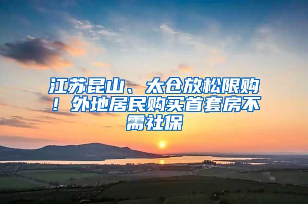 江苏昆山、太仓放松限购！外地居民购买首套房不需社保