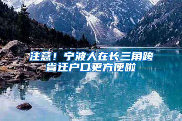 注意！宁波人在长三角跨省迁户口更方便啦