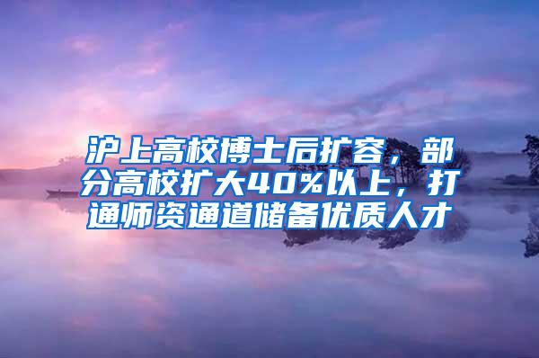 沪上高校博士后扩容，部分高校扩大40%以上，打通师资通道储备优质人才