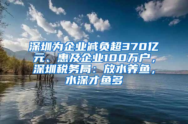 深圳为企业减负超370亿元、惠及企业100万户，深圳税务局：放水养鱼，水深才鱼多