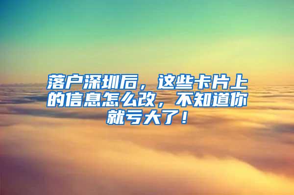 落户深圳后，这些卡片上的信息怎么改，不知道你就亏大了！