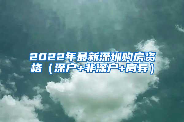 2022年最新深圳购房资格（深户+非深户+离异）