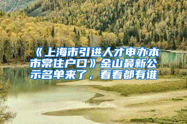 《上海市引进人才申办本市常住户口》金山最新公示名单来了，看看都有谁