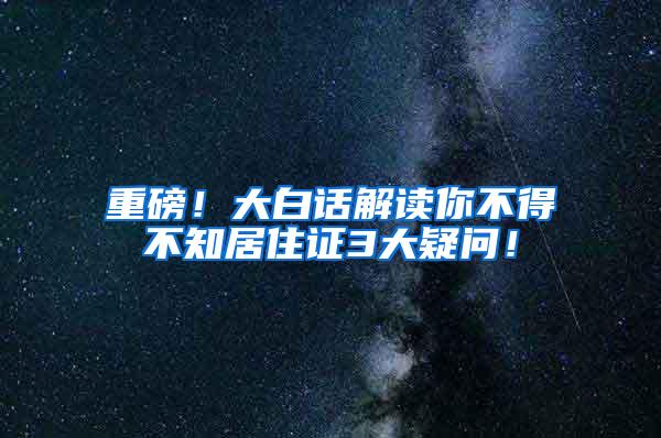 重磅！大白话解读你不得不知居住证3大疑问！