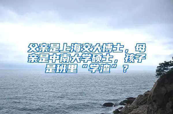 父亲是上海交大博士，母亲是中南大学硕士，孩子是班里“学渣”？