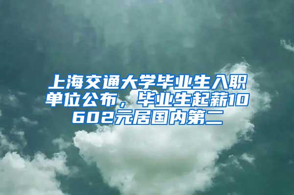 上海交通大学毕业生入职单位公布，毕业生起薪10602元居国内第二