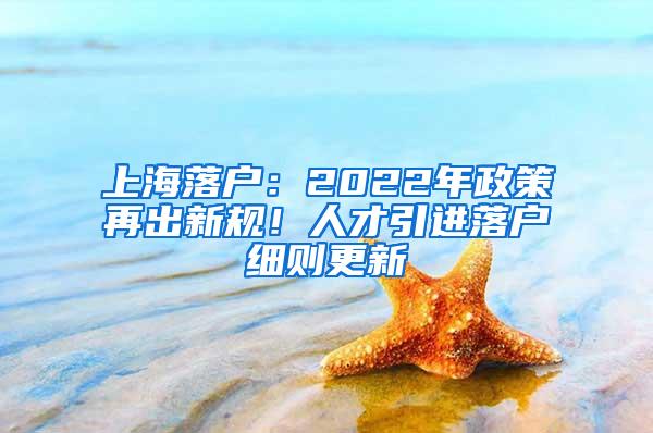 上海落户：2022年政策再出新规！人才引进落户细则更新