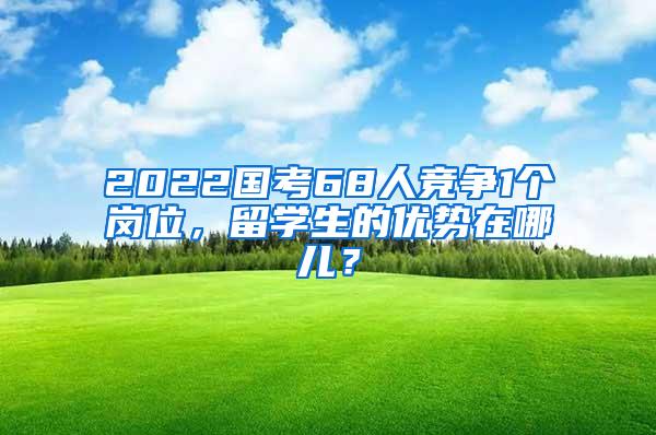 2022国考68人竞争1个岗位，留学生的优势在哪儿？