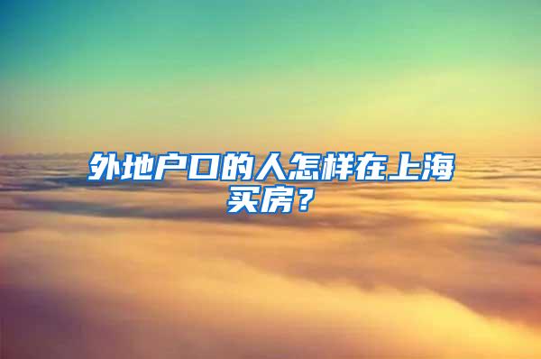 外地户口的人怎样在上海买房？