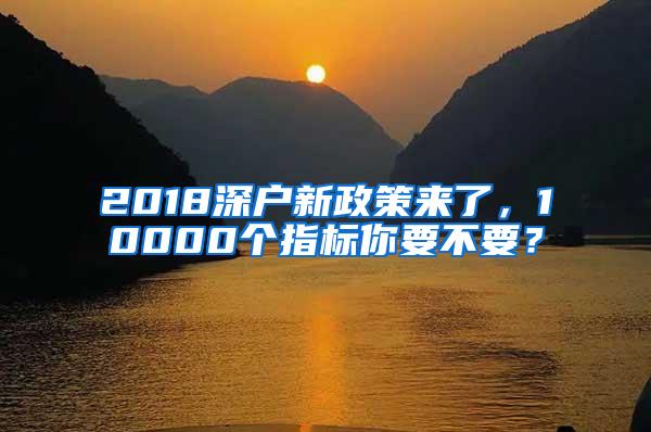 2018深户新政策来了，10000个指标你要不要？