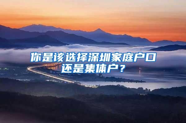 你是该选择深圳家庭户口还是集体户？