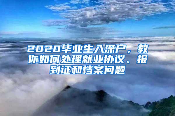 2020毕业生入深户，教你如何处理就业协议、报到证和档案问题