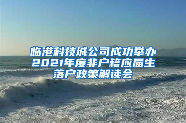 临港科技城公司成功举办2021年度非户籍应届生落户政策解读会