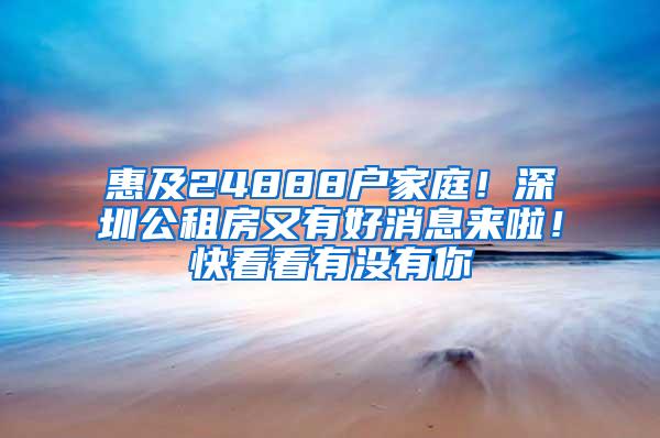 惠及24888户家庭！深圳公租房又有好消息来啦！快看看有没有你