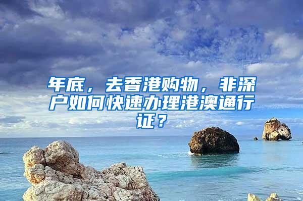 年底，去香港购物，非深户如何快速办理港澳通行证？