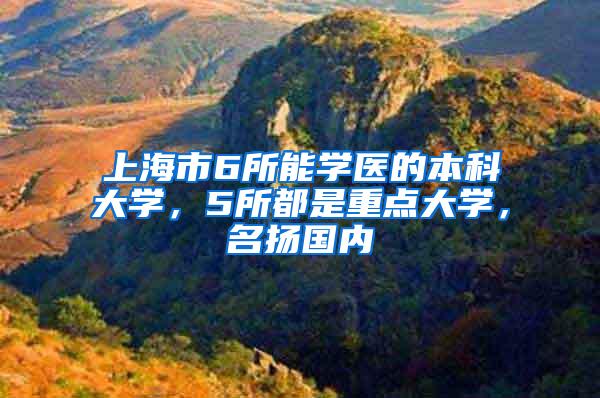 上海市6所能学医的本科大学，5所都是重点大学，名扬国内