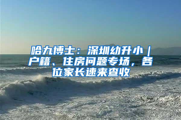 哈九博士：深圳幼升小｜户籍、住房问题专场，各位家长速来查收