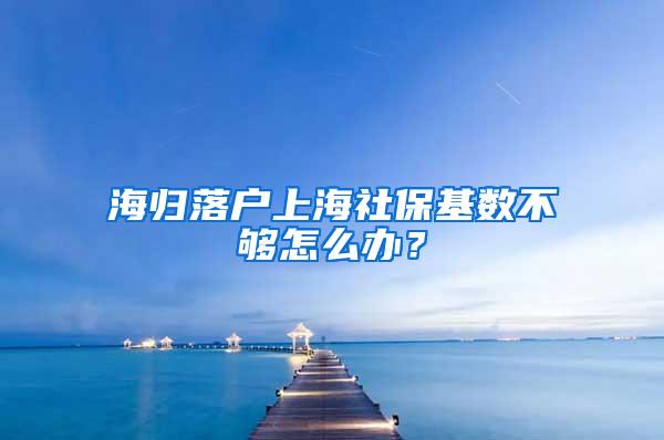 海归落户上海社保基数不够怎么办？