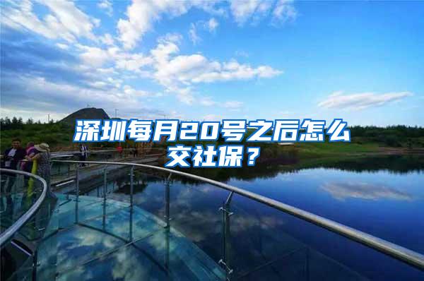 深圳每月20号之后怎么交社保？