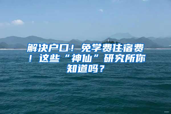 解决户口！免学费住宿费！这些“神仙”研究所你知道吗？