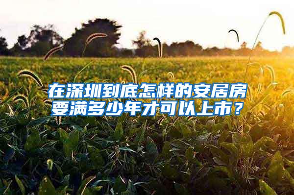 在深圳到底怎样的安居房要满多少年才可以上市？