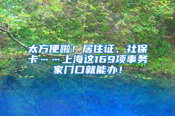 太方便啦！居住证、社保卡……上海这169项事务家门口就能办！