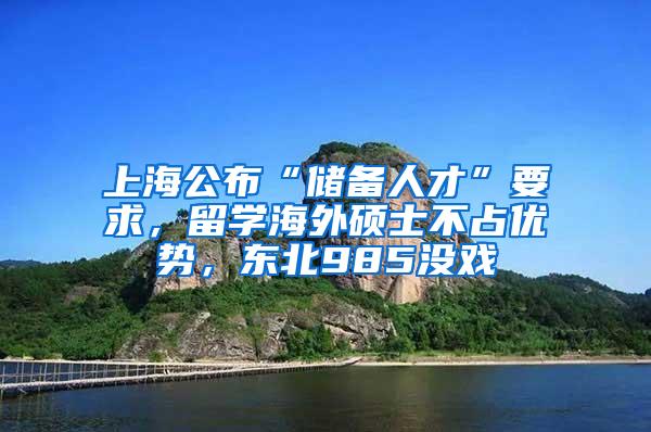 上海公布“储备人才”要求，留学海外硕士不占优势，东北985没戏